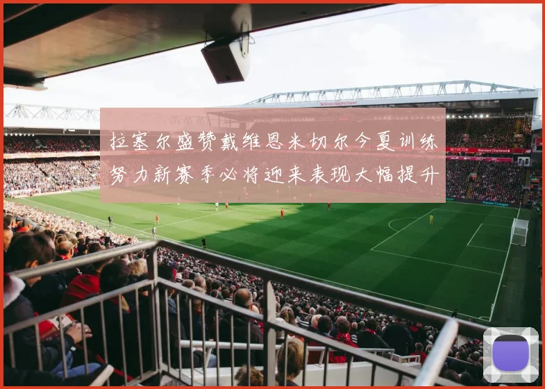 拉塞尔盛赞戴维恩米切尔今夏训练努力新赛季必将迎来表现大幅提升